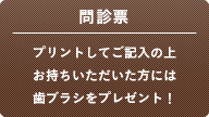 問診票：プリントしてご記入の上、お持ちいただいた方には歯ブラシをプレゼント！