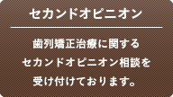 セカンドオピニオン：歯列矯正治療に関するセカンドオピニオン相談を受け付けております。